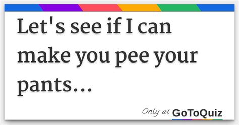 I peed a lot in my <b>pants</b> but stopped myself. . I can make you pee your pants quiz